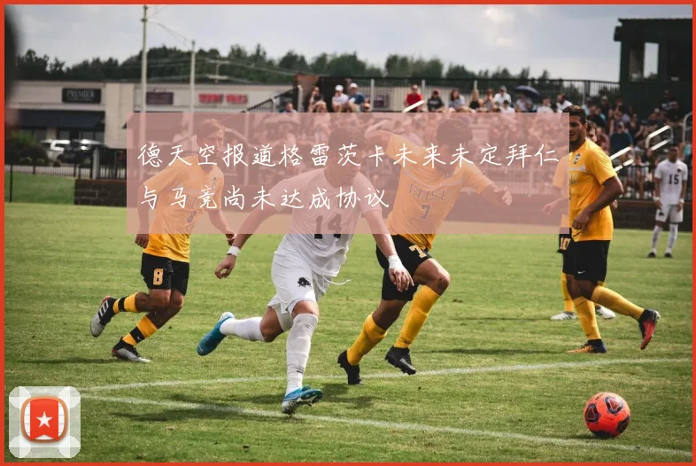 德天空报道格雷茨卡未来未定拜仁与马竞尚未达成协议