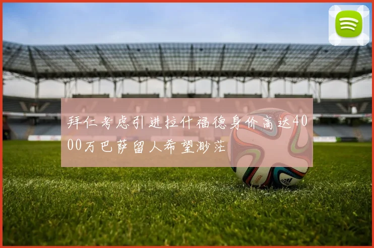 拜仁考虑引进拉什福德身价高达4000万巴萨留人希望渺茫