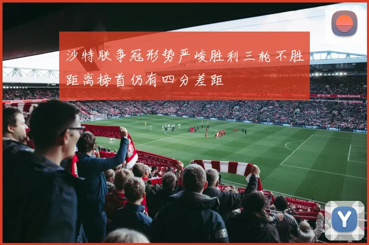 沙特联争冠形势严峻胜利三轮不胜距离榜首仍有四分差距