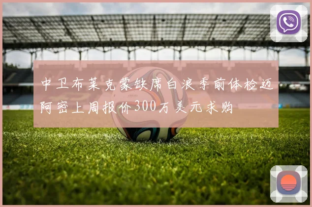 中卫布莱克蒙缺席白浪季前体检迈阿密上周报价300万美元求购