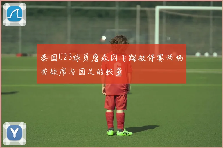 泰国U23球员詹森因飞踹被停赛两场将缺席与国足的较量