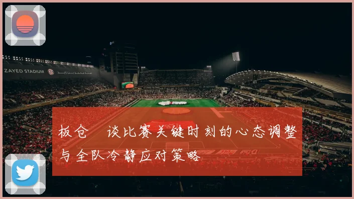 板仓滉谈比赛关键时刻的心态调整与全队冷静应对策略