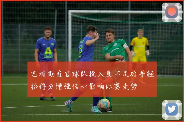 巴特勒直言球队投入度不足对手轻松得分增强信心影响比赛走势