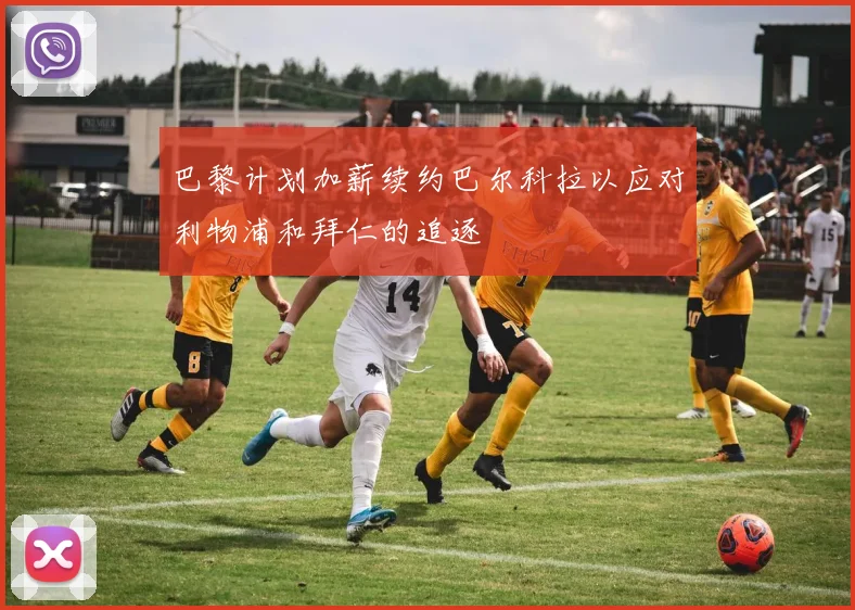 巴黎计划加薪续约巴尔科拉以应对利物浦和拜仁的追逐