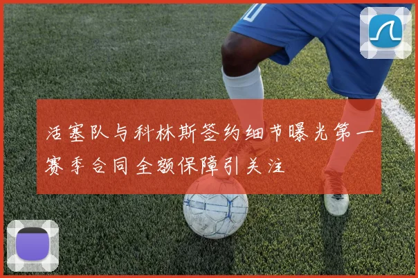活塞队与科林斯签约细节曝光第一赛季合同全额保障引关注