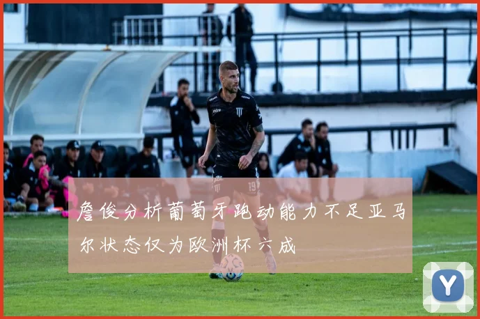 詹俊分析葡萄牙跑动能力不足亚马尔状态仅为欧洲杯六成