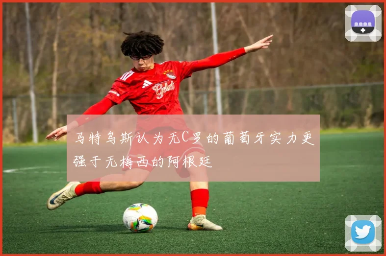 马特乌斯认为无C罗的葡萄牙实力更强于无梅西的阿根廷