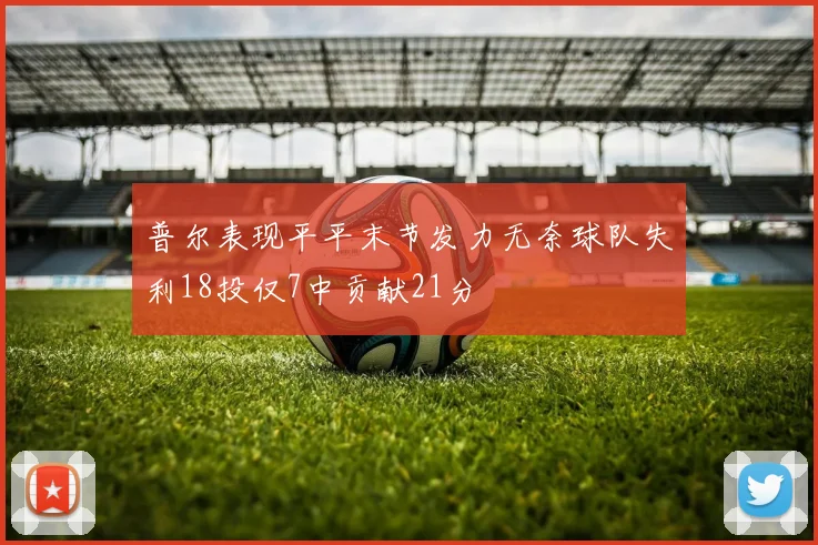 普尔表现平平末节发力无奈球队失利18投仅7中贡献21分