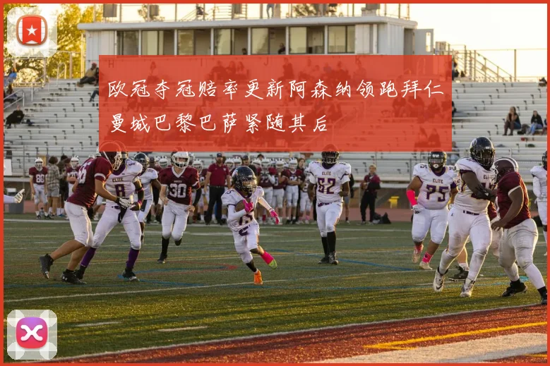 欧冠夺冠赔率更新阿森纳领跑拜仁曼城巴黎巴萨紧随其后