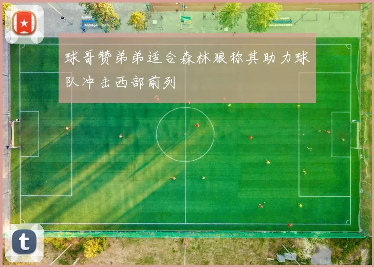 球哥赞弟弟适合森林狼称其助力球队冲击西部前列