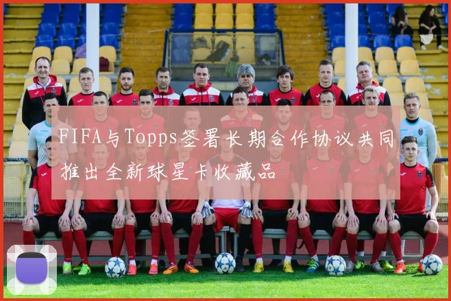 FIFA与Topps签署长期合作协议共同推出全新球星卡收藏品