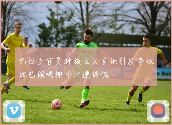 巴拉圭官员种族主义言论引发争议姆巴佩喝椰子汁遭调侃