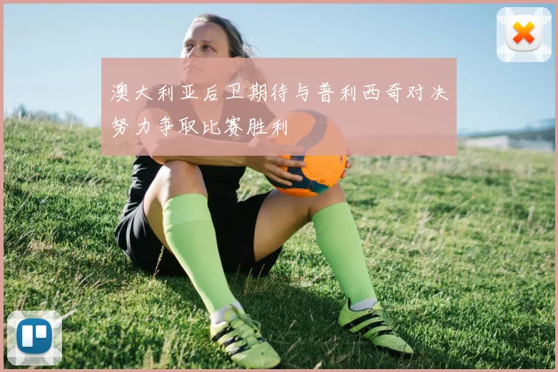 澳大利亚后卫期待与普利西奇对决努力争取比赛胜利
