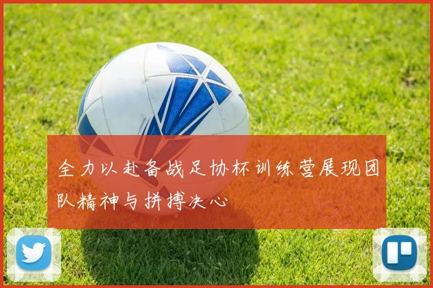 全力以赴备战足协杯训练营展现团队精神与拼搏决心