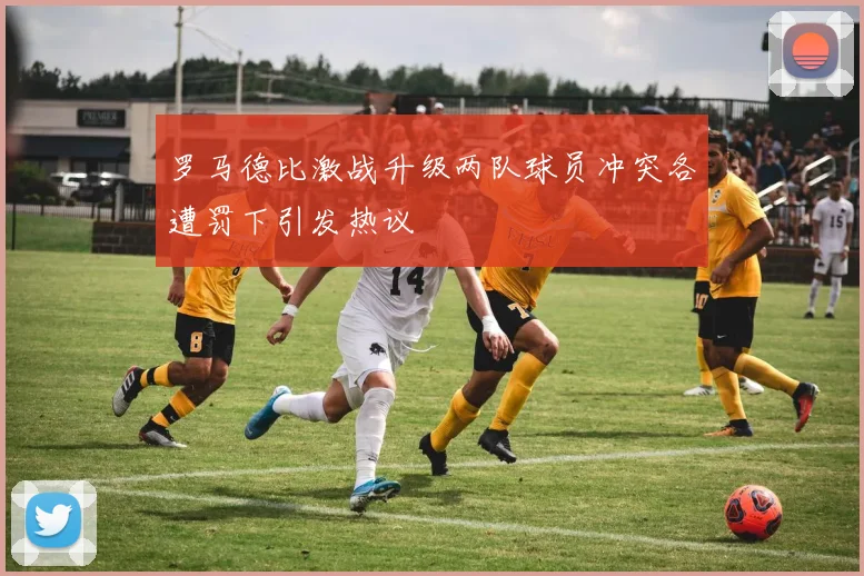 罗马德比激战升级两队球员冲突各遭罚下引发热议