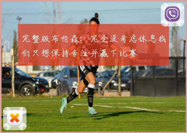 完整版布伦森：完全没考虑休息我们只想保持专注并赢下比赛
