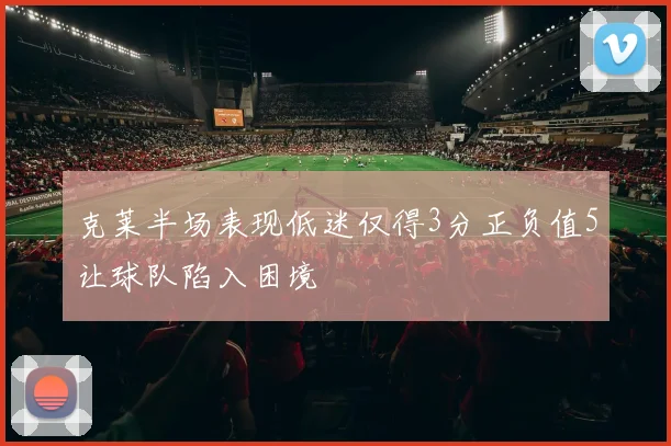 克莱半场表现低迷仅得3分正负值5让球队陷入困境