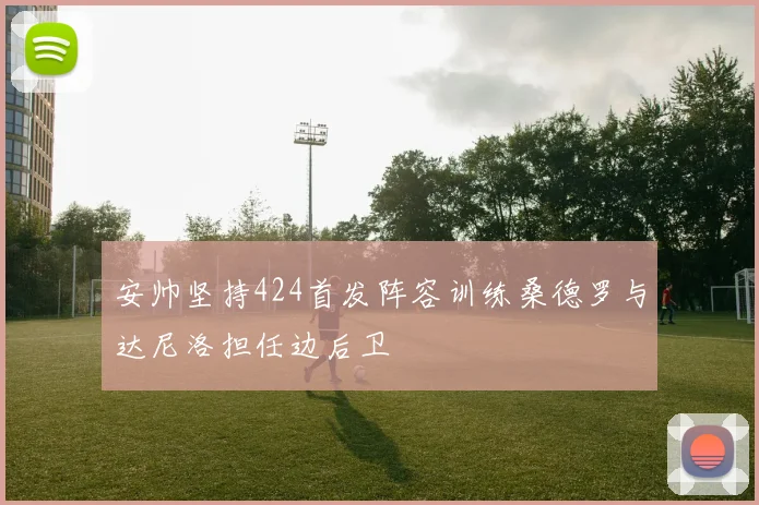 安帅坚持424首发阵容训练桑德罗与达尼洛担任边后卫