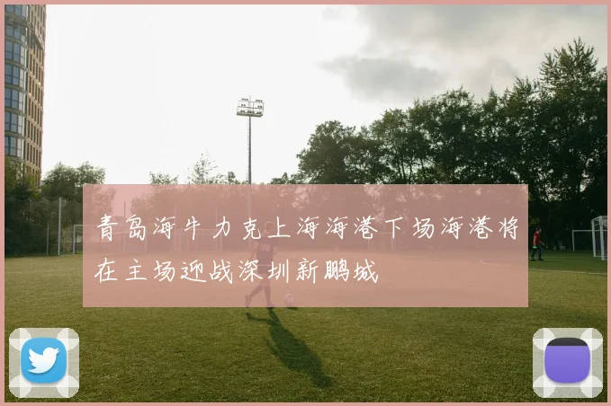 青岛海牛力克上海海港下场海港将在主场迎战深圳新鹏城
