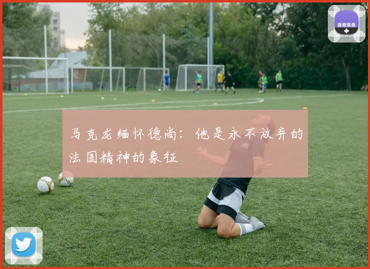 马克龙缅怀德尚：他是永不放弃的法国精神的象征