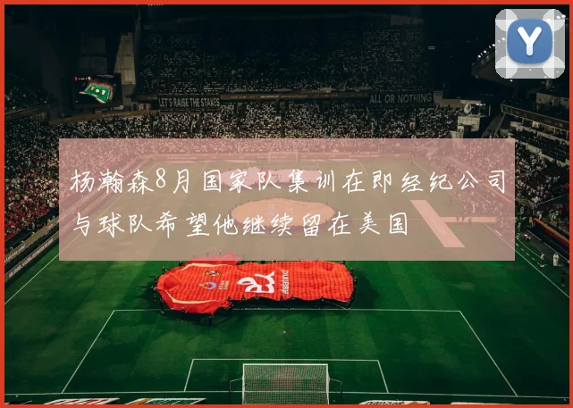 杨瀚森8月国家队集训在即经纪公司与球队希望他继续留在美国