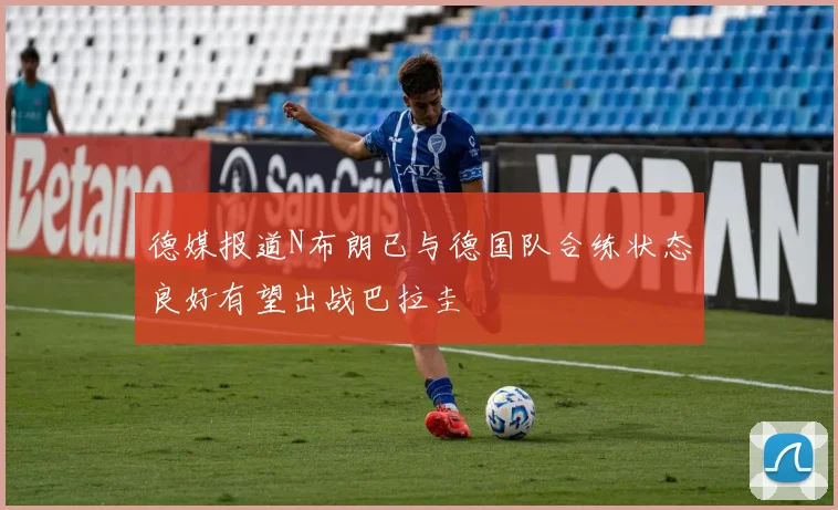 德媒报道N布朗已与德国队合练状态良好有望出战巴拉圭