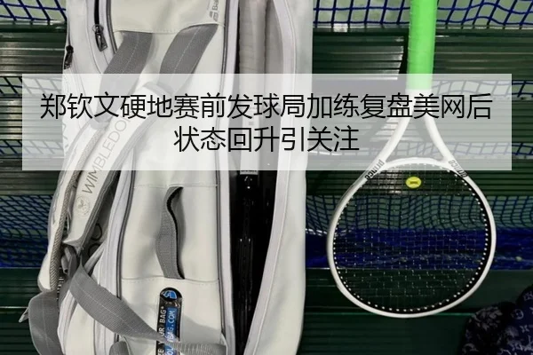 郑钦文硬地赛前发球局加练复盘美网后状态回升引关注